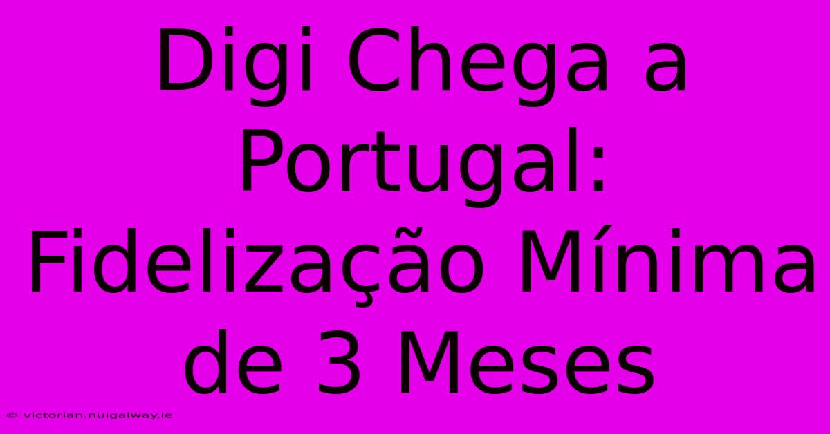 Digi Chega A Portugal: Fidelização Mínima De 3 Meses