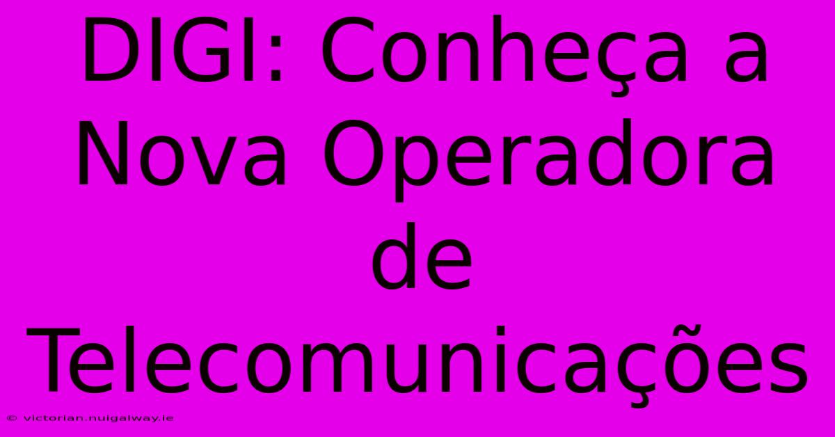 DIGI: Conheça A Nova Operadora De Telecomunicações 