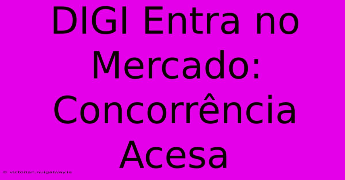 DIGI Entra No Mercado: Concorrência Acesa 