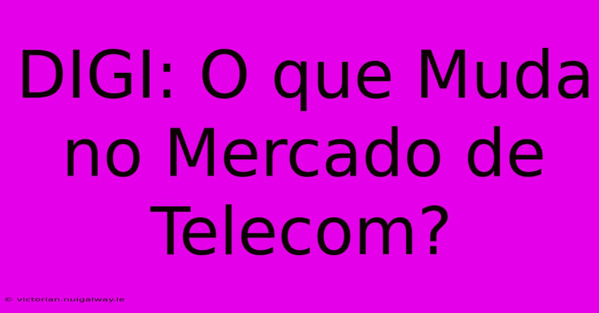 DIGI: O Que Muda No Mercado De Telecom?