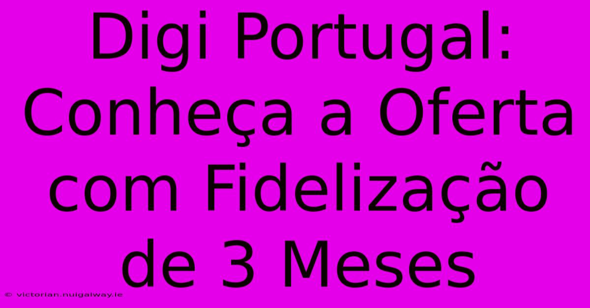 Digi Portugal: Conheça A Oferta Com Fidelização De 3 Meses 