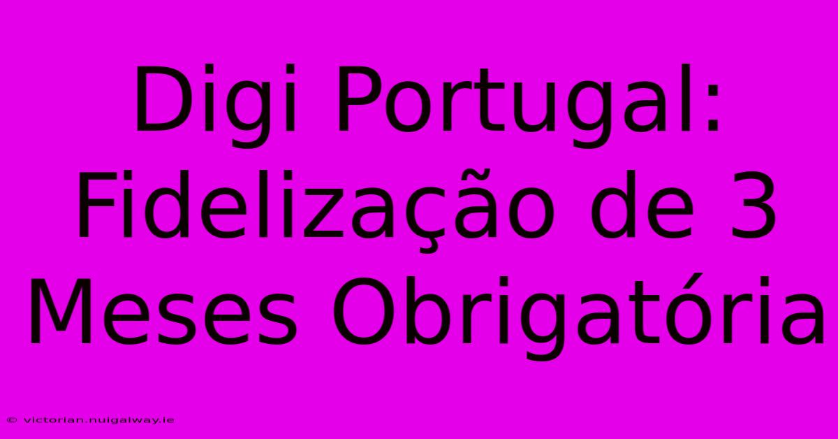 Digi Portugal: Fidelização De 3 Meses Obrigatória