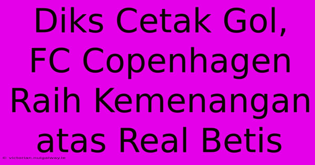 Diks Cetak Gol, FC Copenhagen Raih Kemenangan Atas Real Betis