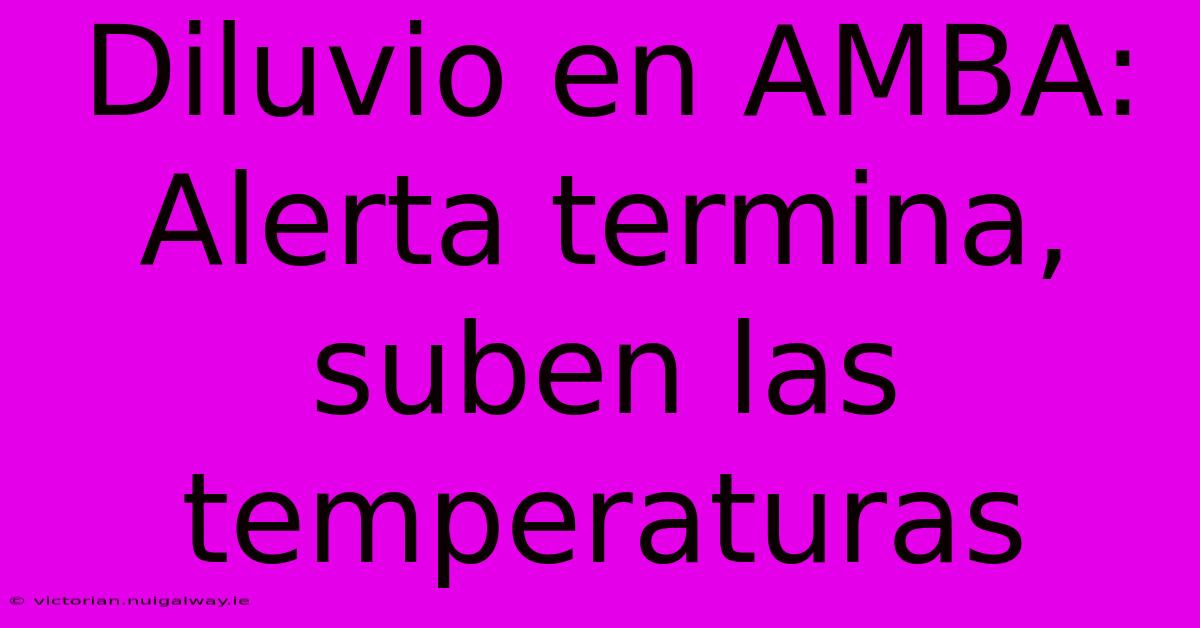 Diluvio En AMBA: Alerta Termina, Suben Las Temperaturas