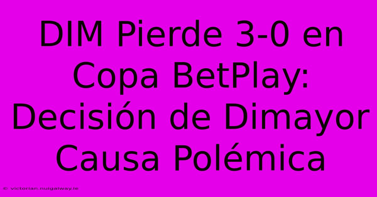 DIM Pierde 3-0 En Copa BetPlay: Decisión De Dimayor Causa Polémica