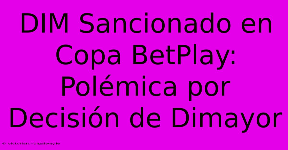 DIM Sancionado En Copa BetPlay: Polémica Por Decisión De Dimayor