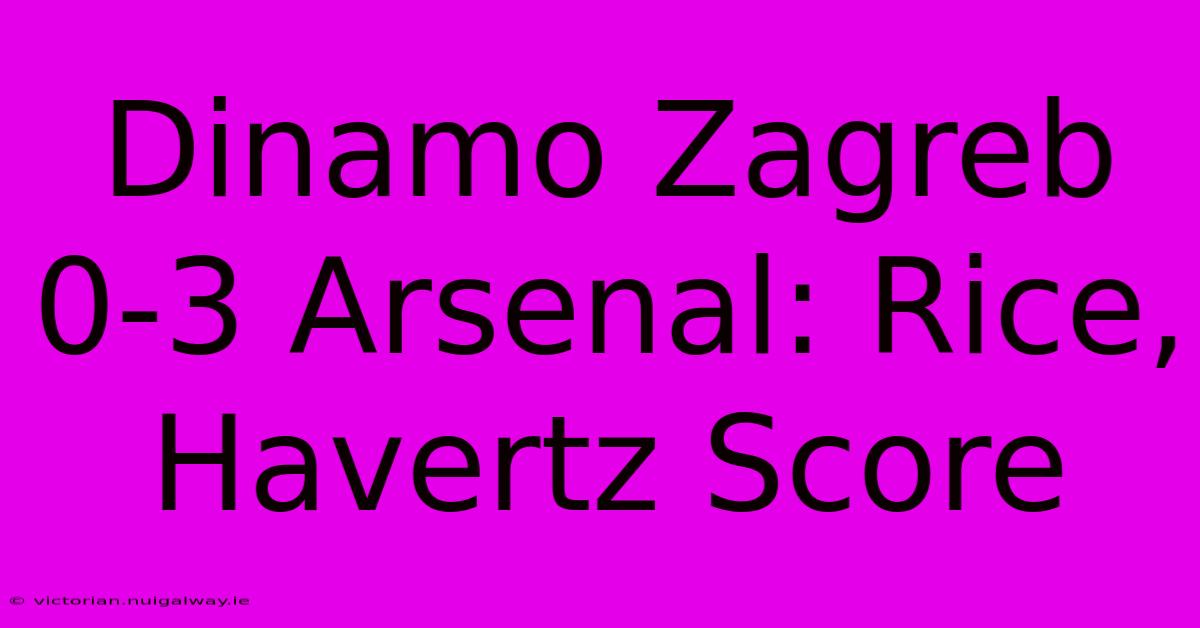 Dinamo Zagreb 0-3 Arsenal: Rice, Havertz Score