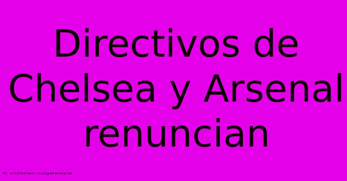 Directivos De Chelsea Y Arsenal Renuncian