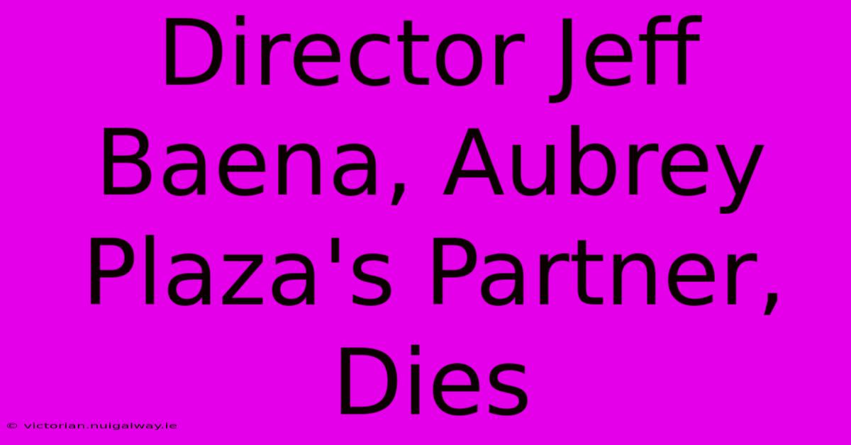 Director Jeff Baena, Aubrey Plaza's Partner, Dies