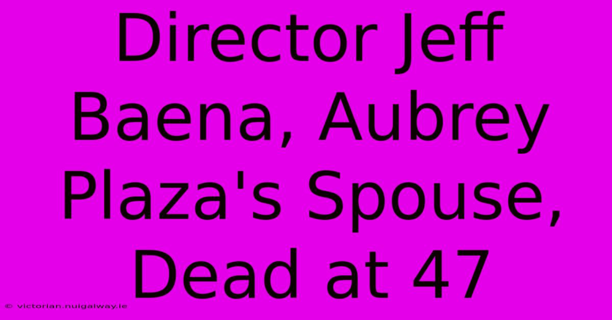 Director Jeff Baena, Aubrey Plaza's Spouse, Dead At 47