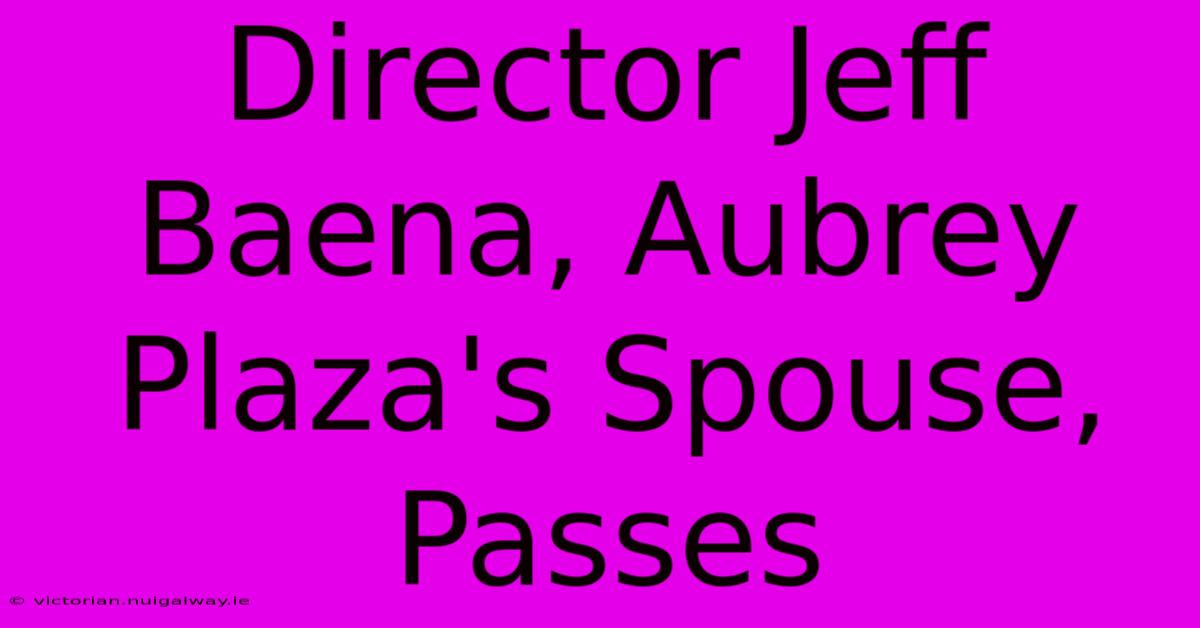 Director Jeff Baena, Aubrey Plaza's Spouse, Passes