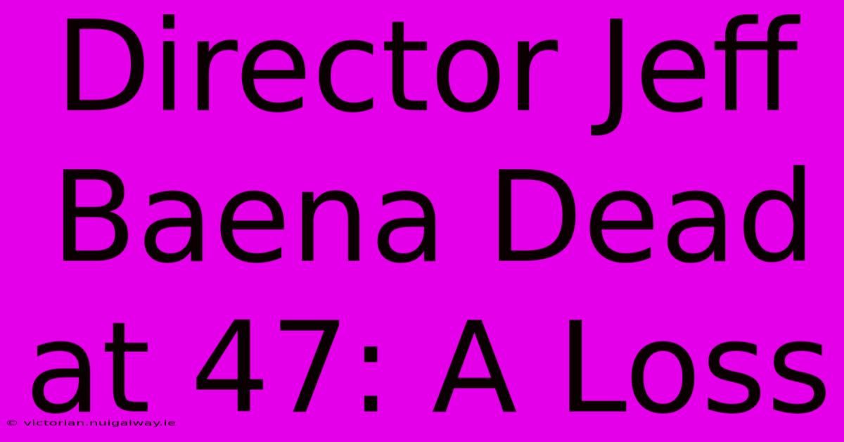 Director Jeff Baena Dead At 47: A Loss