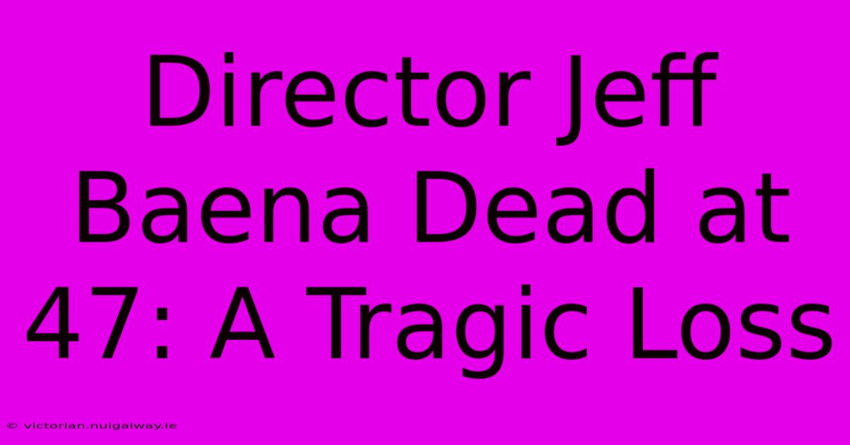 Director Jeff Baena Dead At 47: A Tragic Loss