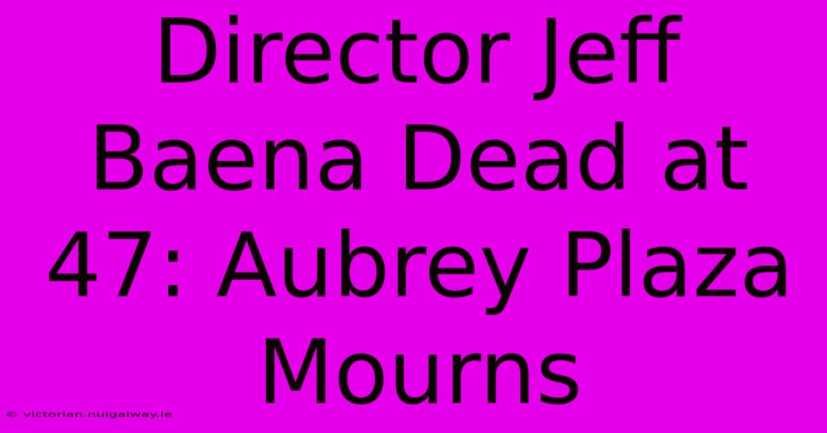 Director Jeff Baena Dead At 47: Aubrey Plaza Mourns