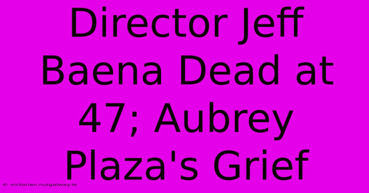 Director Jeff Baena Dead At 47; Aubrey Plaza's Grief