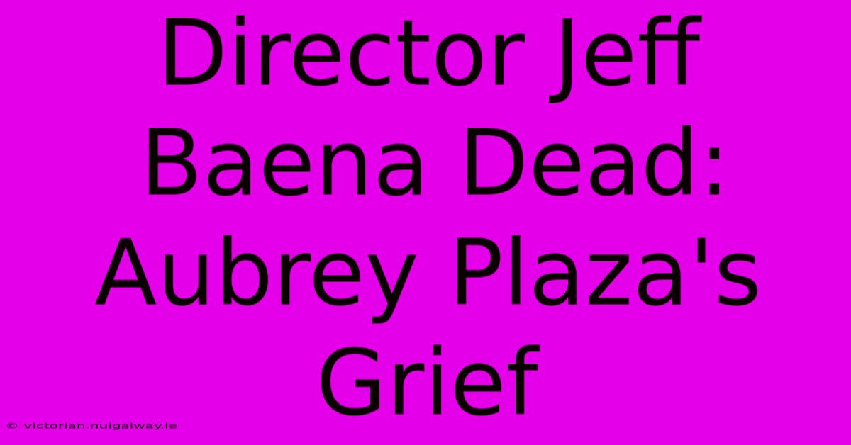 Director Jeff Baena Dead: Aubrey Plaza's Grief