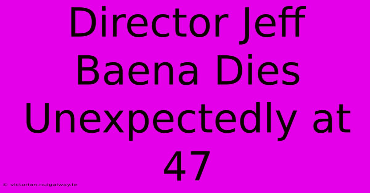 Director Jeff Baena Dies Unexpectedly At 47