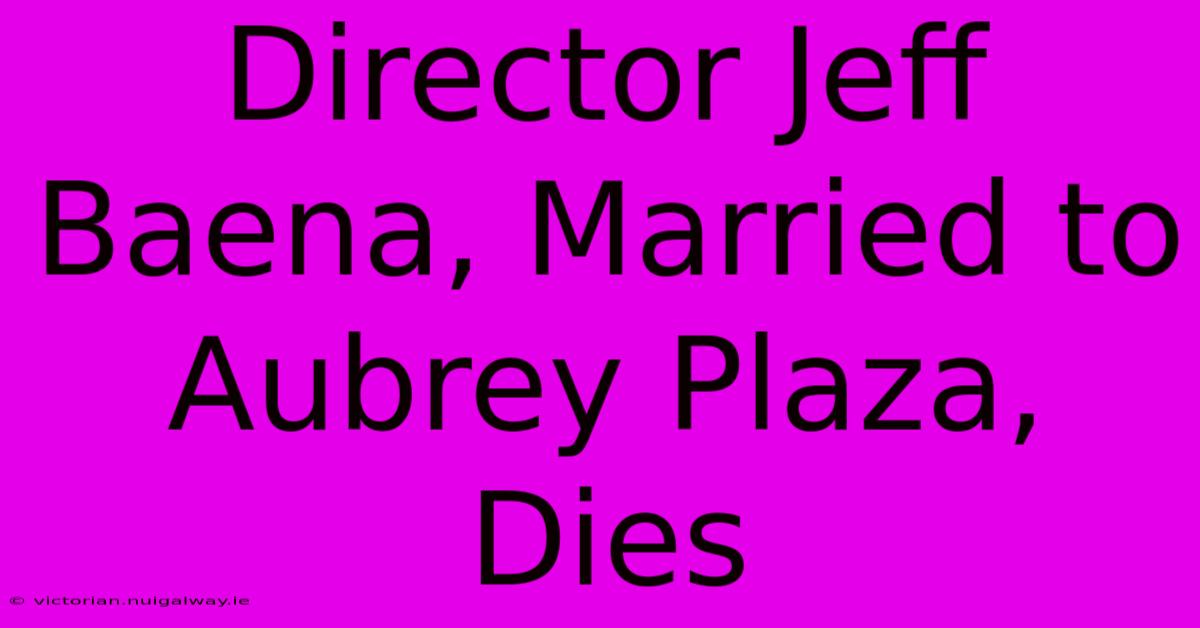 Director Jeff Baena, Married To Aubrey Plaza, Dies