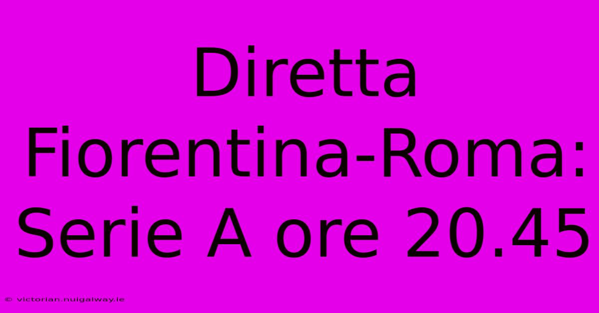 Diretta Fiorentina-Roma: Serie A Ore 20.45