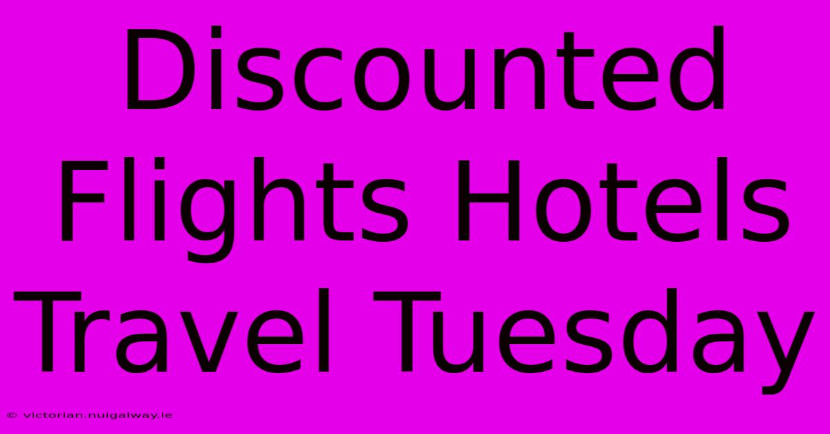 Discounted Flights Hotels Travel Tuesday