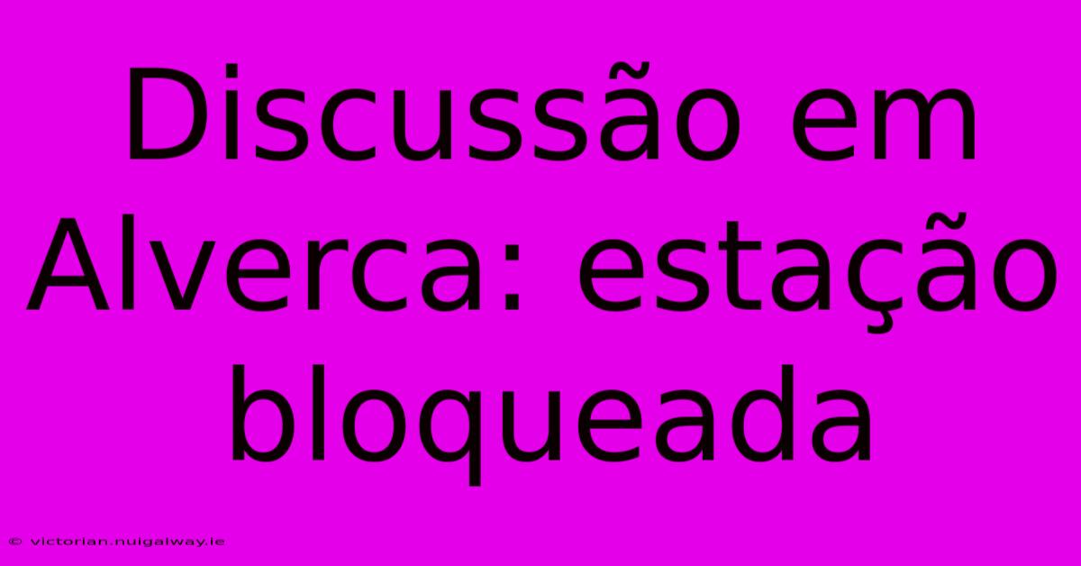 Discussão Em Alverca: Estação Bloqueada