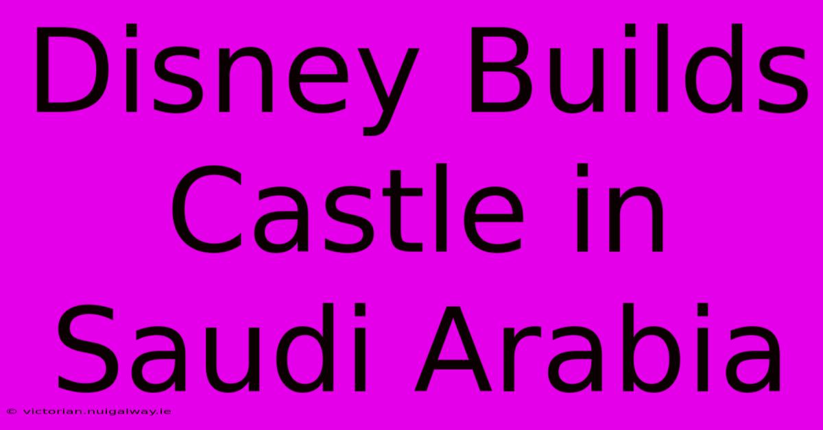 Disney Builds Castle In Saudi Arabia