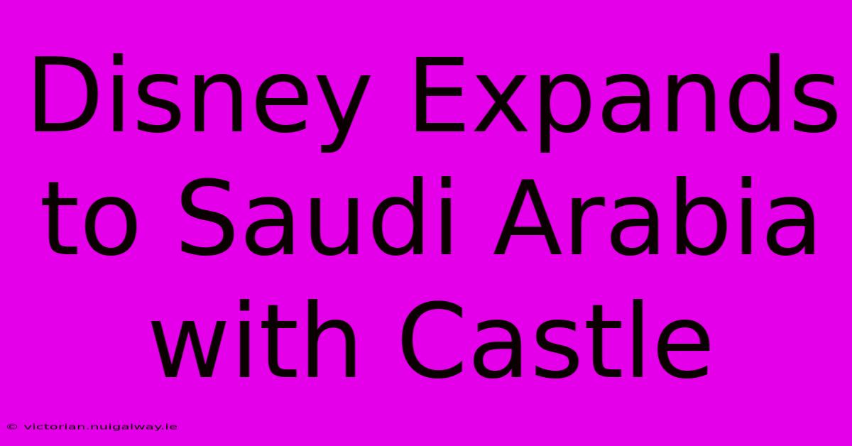 Disney Expands To Saudi Arabia With Castle 