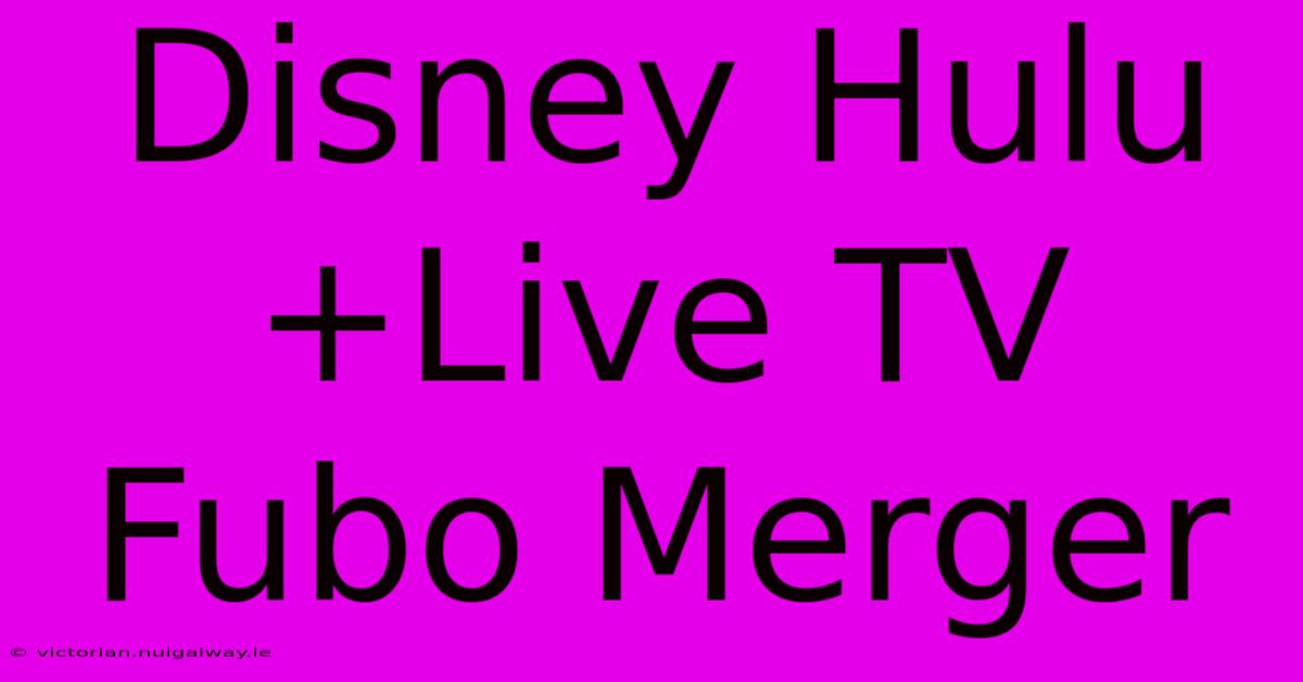 Disney Hulu+Live TV Fubo Merger