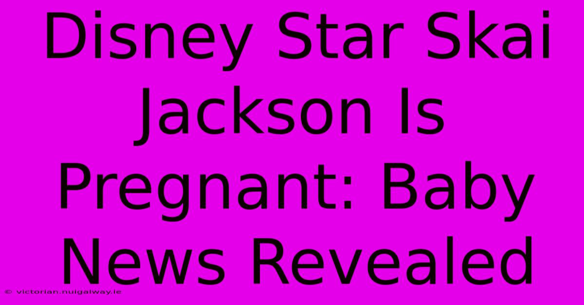 Disney Star Skai Jackson Is Pregnant: Baby News Revealed