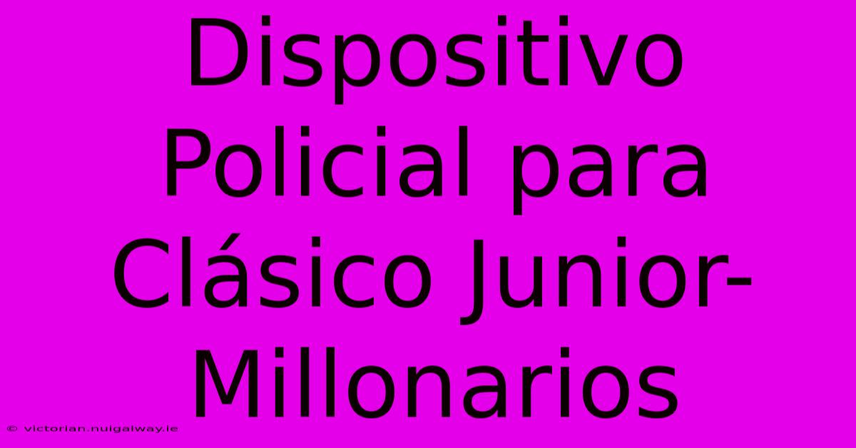 Dispositivo Policial Para Clásico Junior-Millonarios