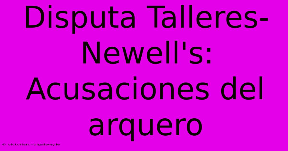 Disputa Talleres-Newell's: Acusaciones Del Arquero