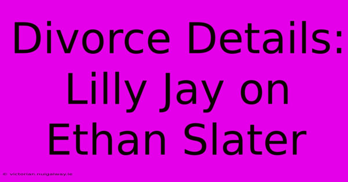 Divorce Details: Lilly Jay On Ethan Slater