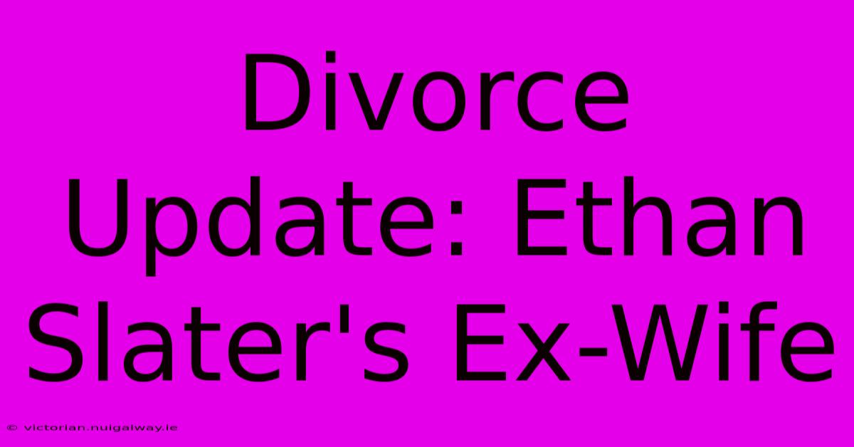 Divorce Update: Ethan Slater's Ex-Wife