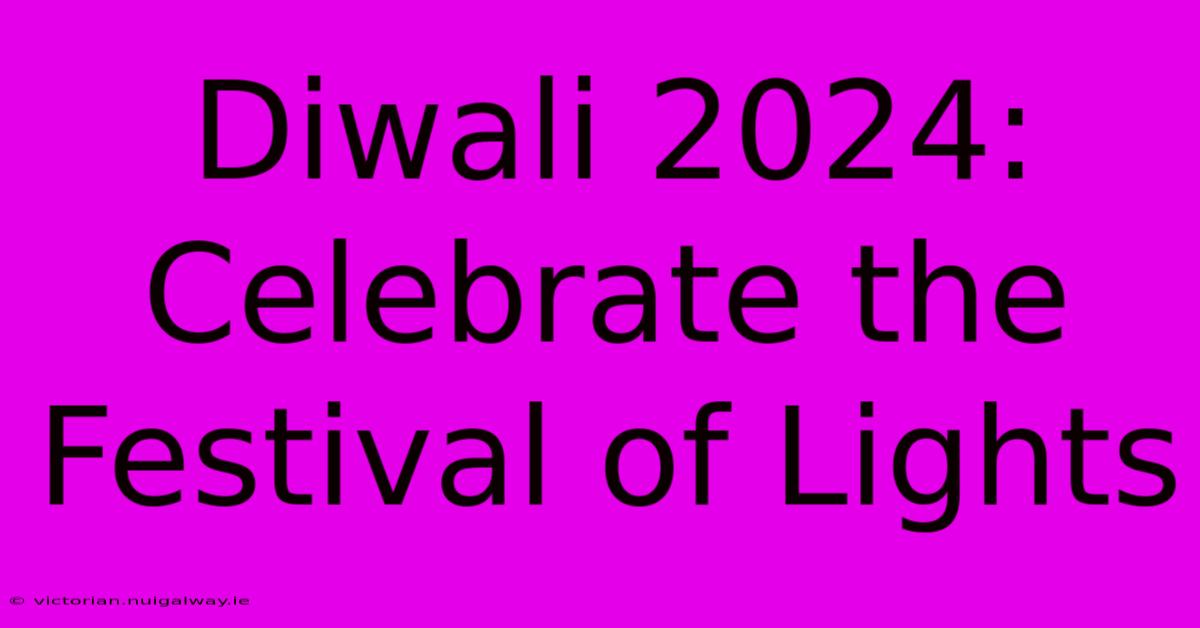 Diwali 2024: Celebrate The Festival Of Lights