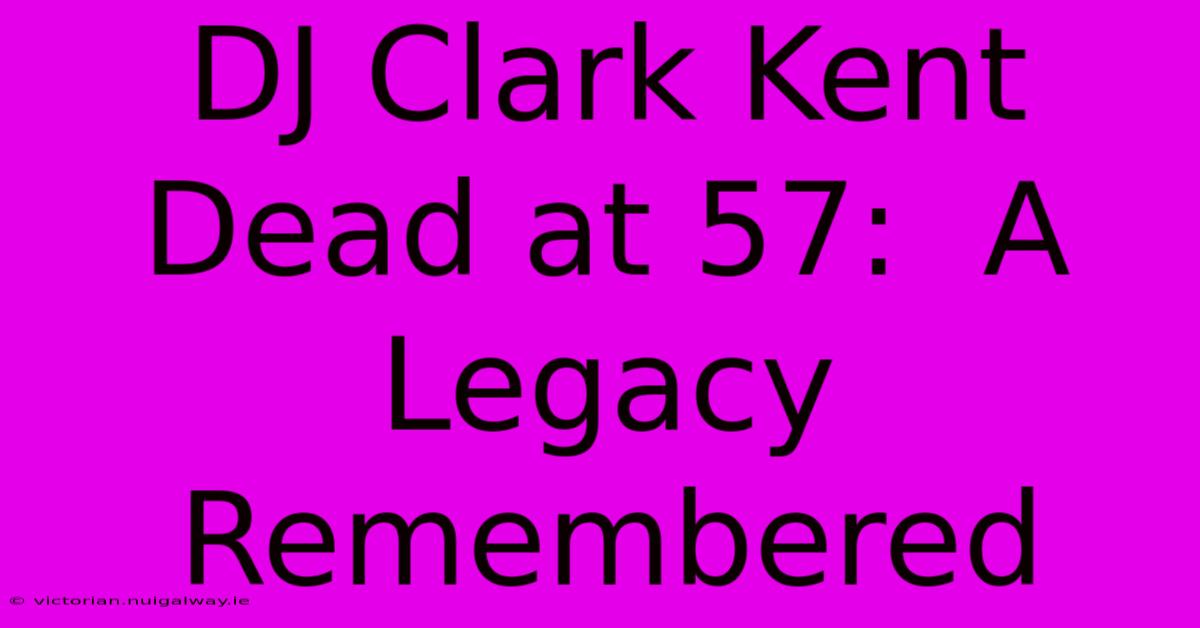 DJ Clark Kent Dead At 57:  A Legacy Remembered