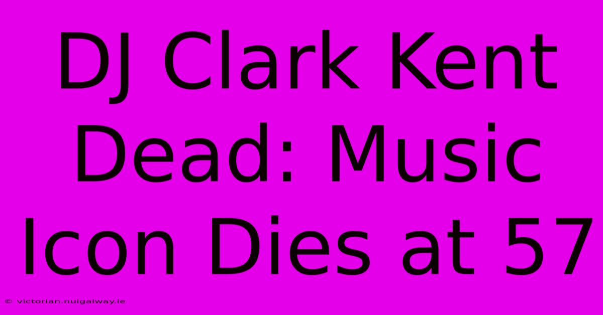 DJ Clark Kent Dead: Music Icon Dies At 57