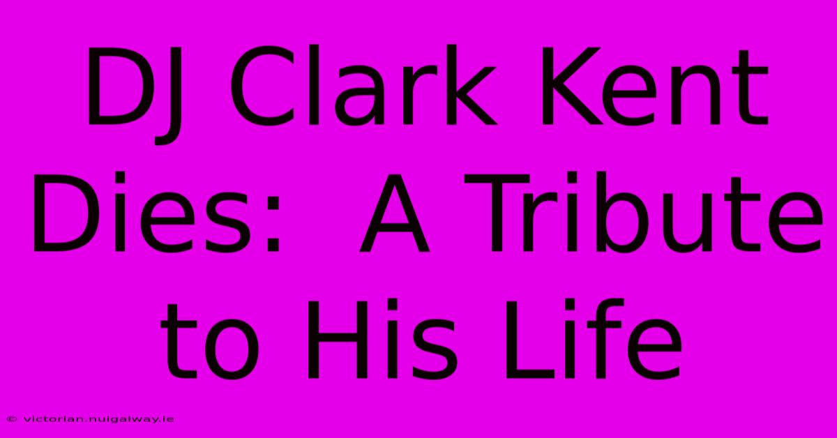 DJ Clark Kent Dies:  A Tribute To His Life 