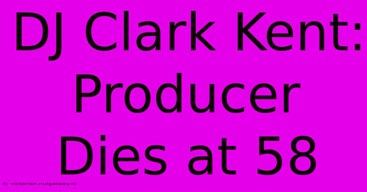 DJ Clark Kent: Producer Dies At 58 