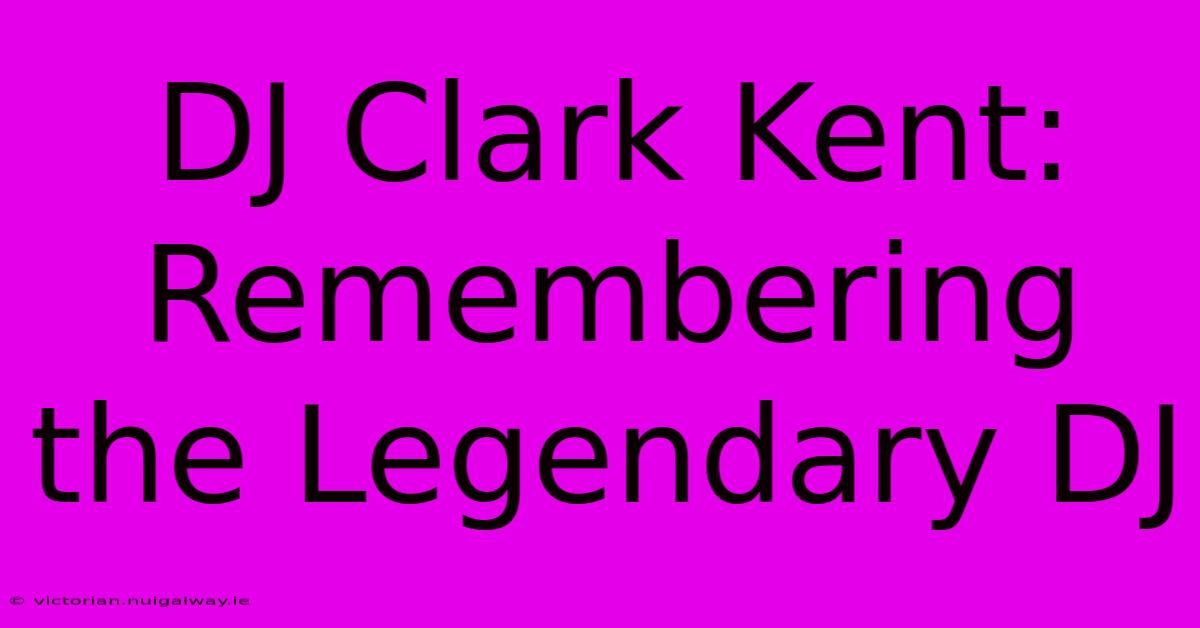 DJ Clark Kent:  Remembering The Legendary DJ