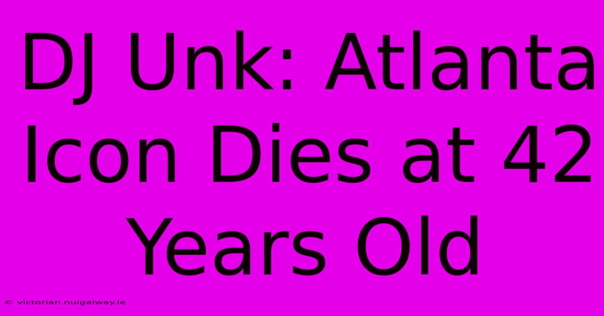 DJ Unk: Atlanta Icon Dies At 42 Years Old