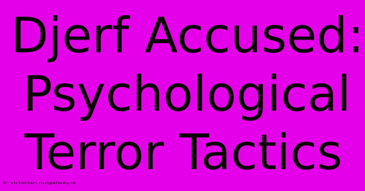 Djerf Accused: Psychological Terror Tactics