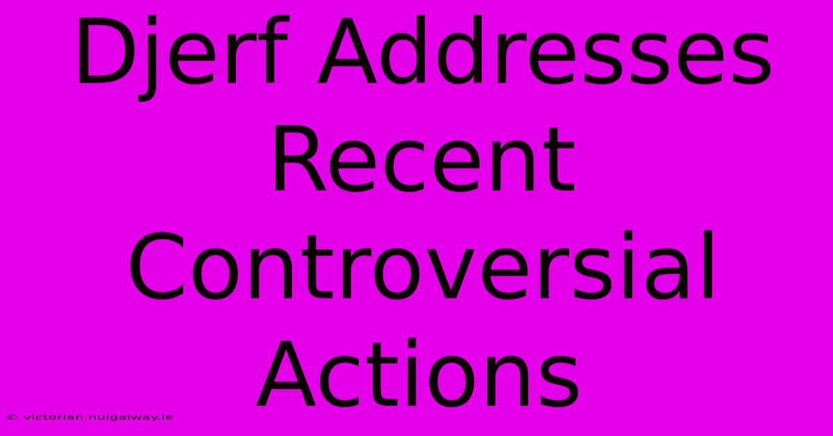 Djerf Addresses Recent Controversial Actions