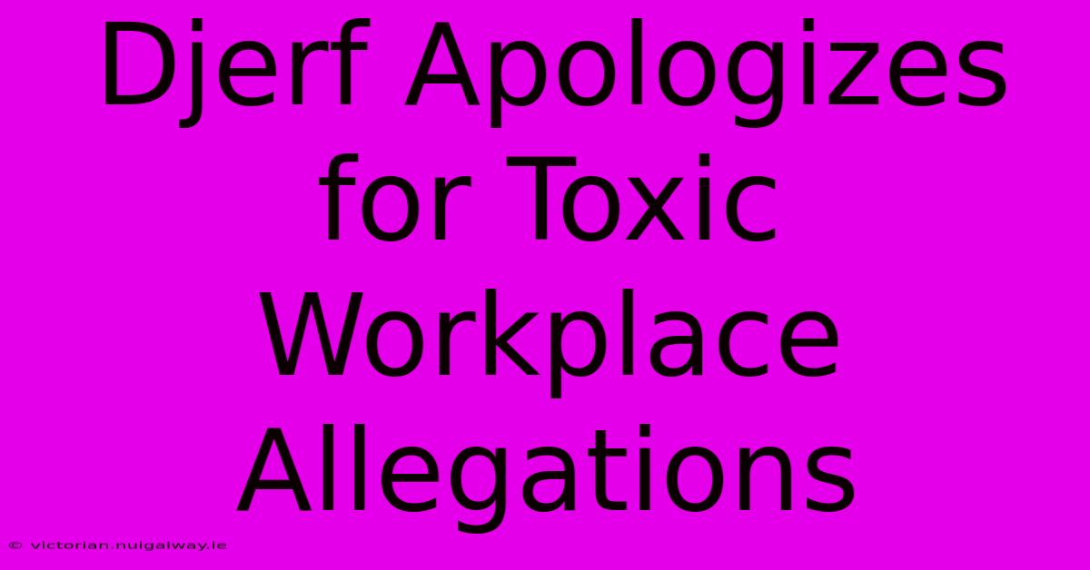 Djerf Apologizes For Toxic Workplace Allegations