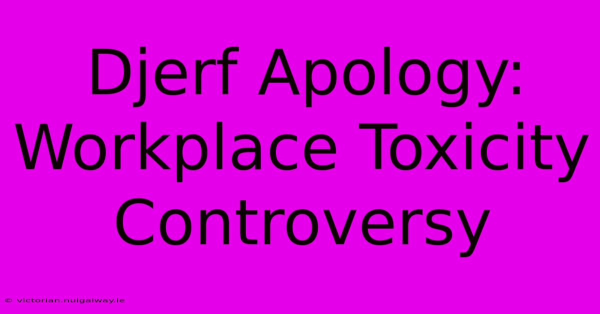 Djerf Apology: Workplace Toxicity Controversy