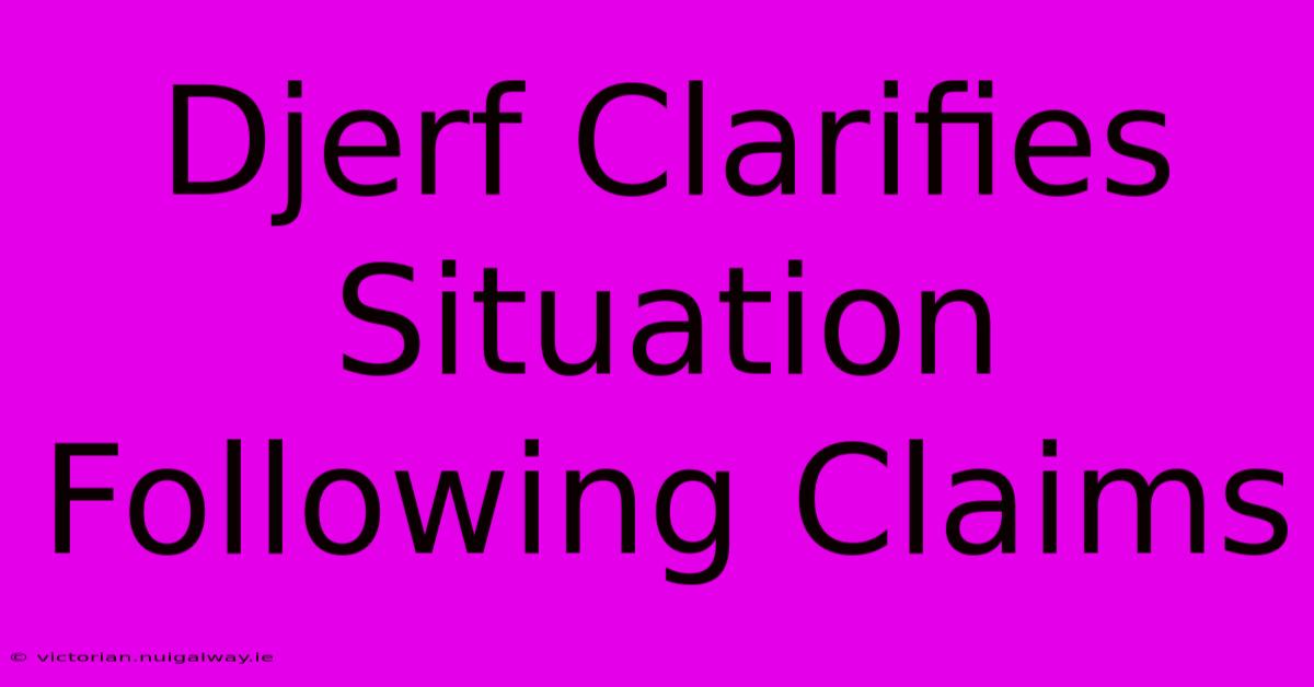 Djerf Clarifies Situation Following Claims