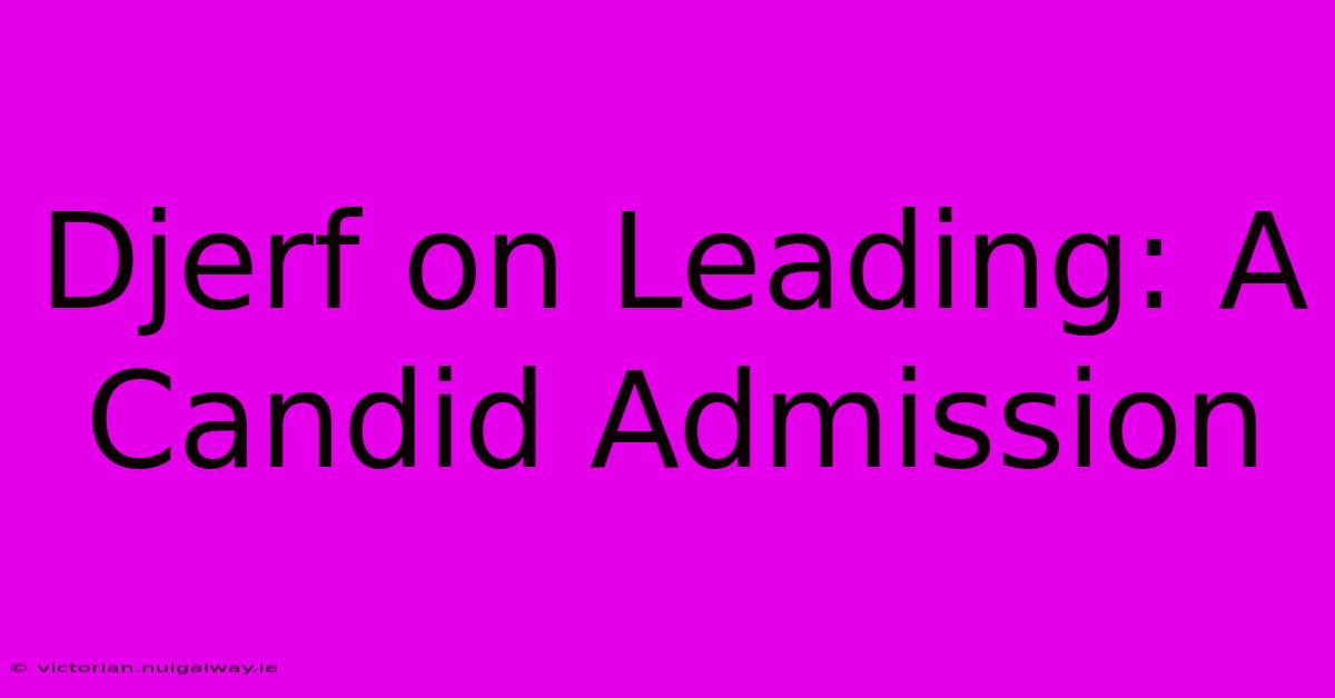 Djerf On Leading: A Candid Admission