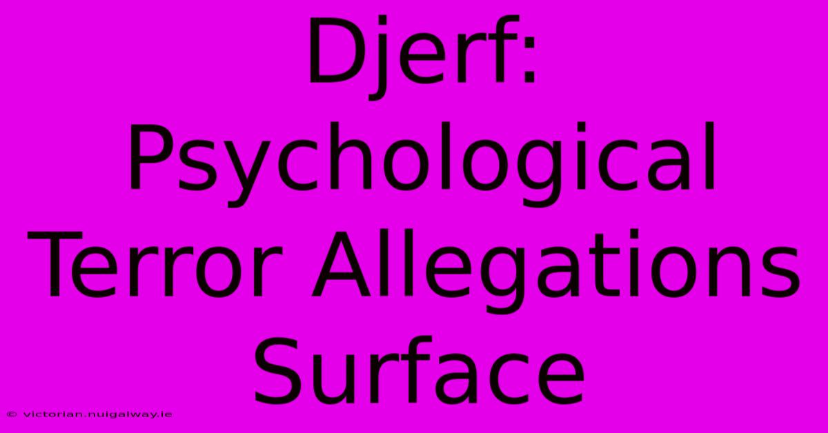 Djerf: Psychological Terror Allegations Surface