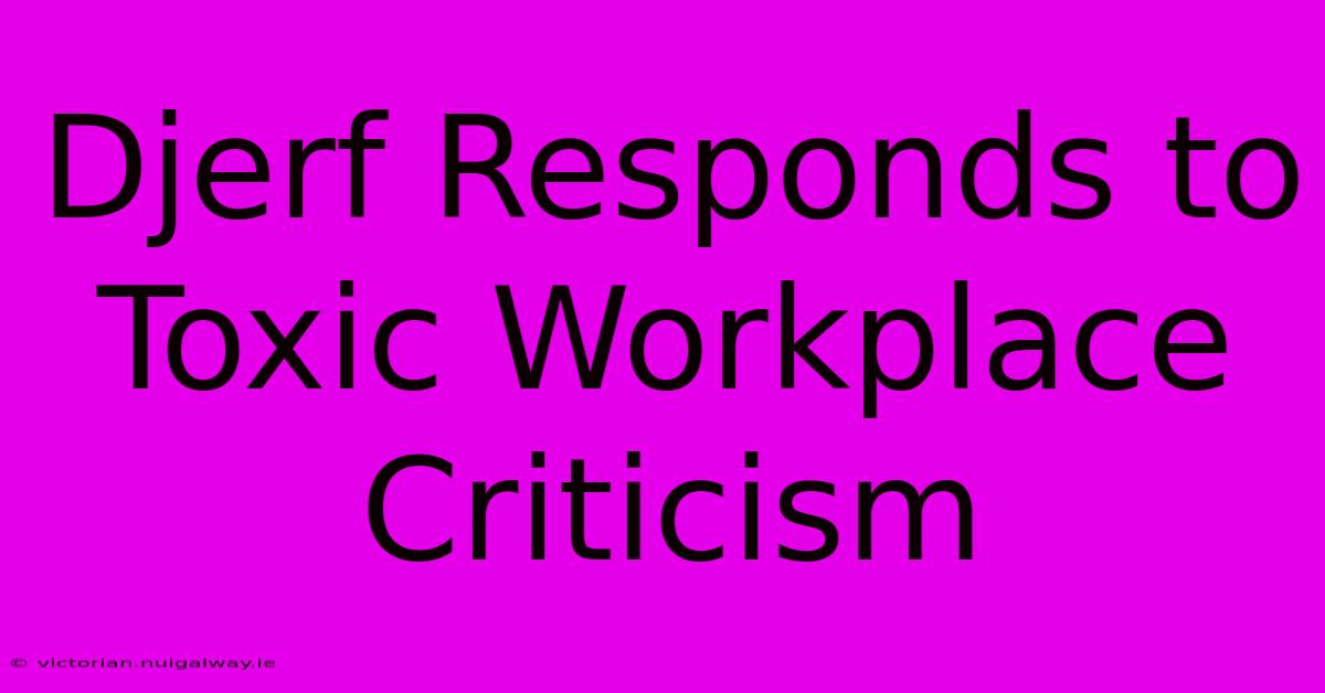 Djerf Responds To Toxic Workplace Criticism