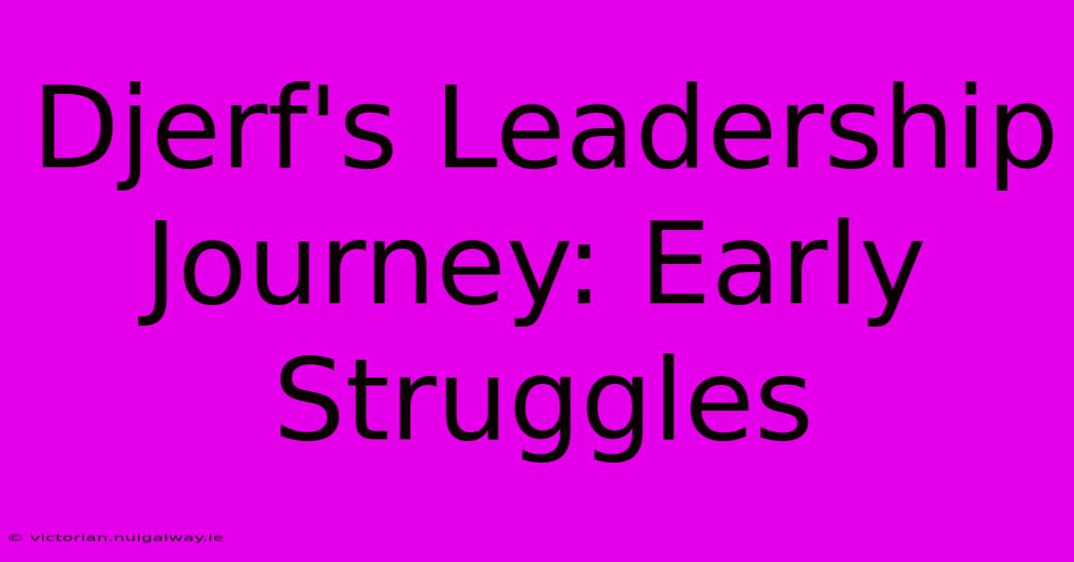 Djerf's Leadership Journey: Early Struggles