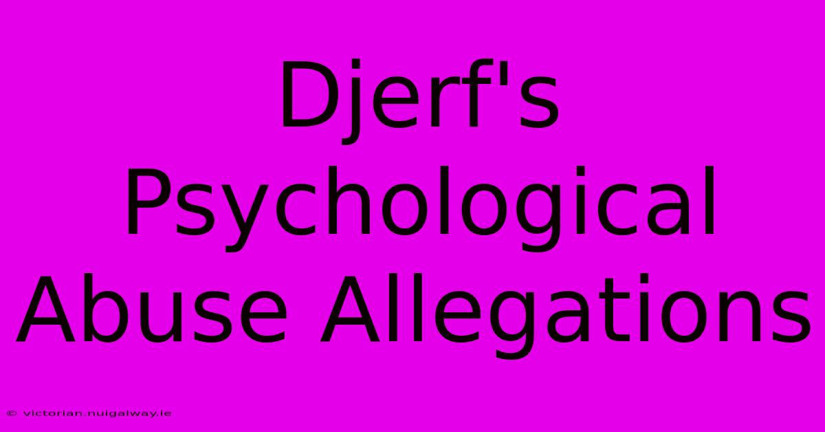 Djerf's Psychological Abuse Allegations